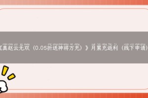 《真赵云无双（0.05折送神将万充）》月累充返利（线下申请）